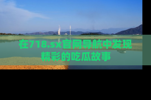 在718.sx官网导航中发现精彩的吃瓜故事