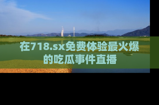 在718.sx免费体验最火爆的吃瓜事件直播