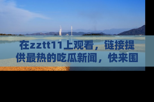 在zztt11上观看,链接提供最热的吃瓜新闻,快来围观!