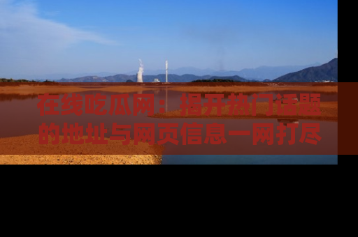 在线吃瓜网:揭开热门话题的地址与网页信息一网打尽