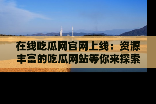 在线吃瓜网官网上线:资源丰富的吃瓜网站等你来探索