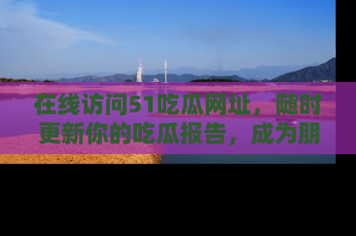 在线访问51吃瓜网址,随时更新你的吃瓜报告,成为朋友圈中的八卦达人!