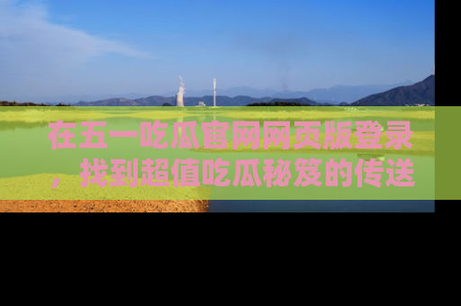 在五一吃瓜官网网页版登录,找到超值吃瓜秘笈的传送门!