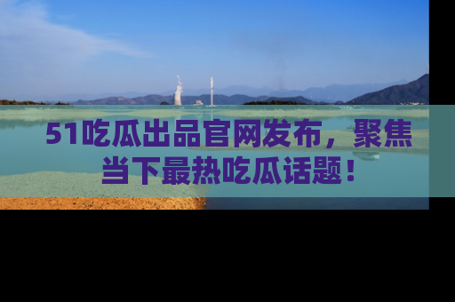 51吃瓜出品官网发布,聚焦当下最热吃瓜话题!