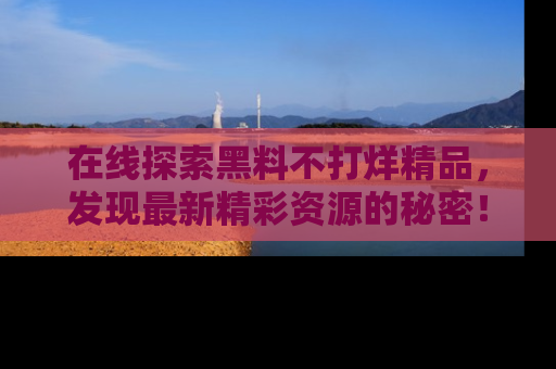 在线探索黑料不打烊精品,发现最新精彩资源的秘密!