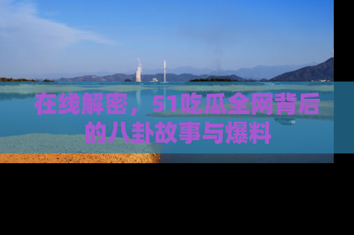 在线解密,51吃瓜全网背后的八卦故事与爆料