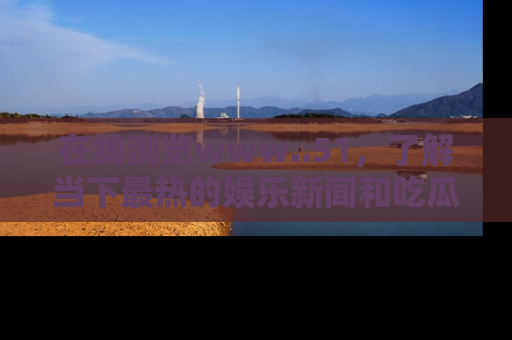 在线浏览www..51,了解当下最热的娱乐新闻和吃瓜话题