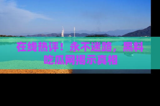 在线热评!永不迷路,黑料吃瓜网揭示真相