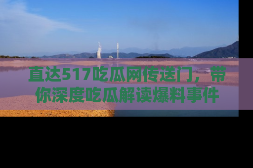 直达517吃瓜网传送门,带你深度吃瓜解读爆料事件