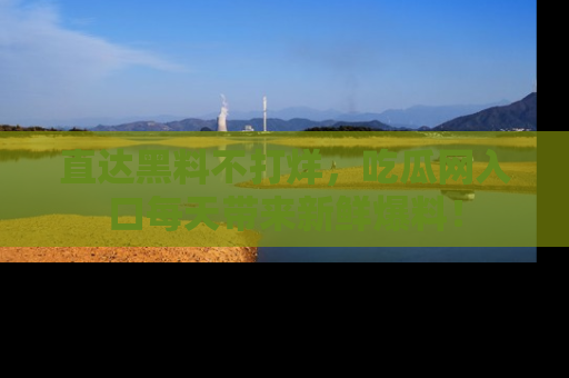 直达黑料不打烊,吃瓜网入口每天带来新鲜爆料!