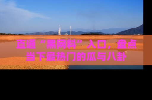 直通“黑网料”入口,盘点当下最热门的瓜与八卦