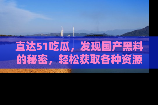 直达51吃瓜,发现国产黑料的秘密,轻松获取各种资源与资讯
