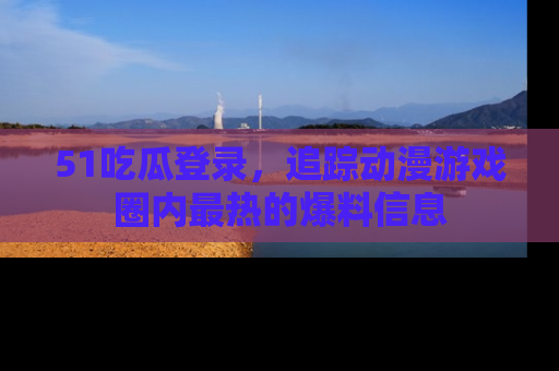 51吃瓜登录,追踪动漫游戏圈内最热的爆料信息