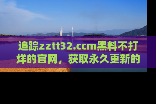 追踪zztt32.ccm黑料不打烊的官网,获取永久更新的娱乐圈内幕,做个资深吃瓜群众!