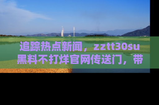 追踪热点新闻,zztt30su黑料不打烊官网传送门,带你进入吃瓜新世界!