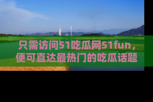 只需访问51吃瓜网51fun,便可直达最热门的吃瓜话题和资讯