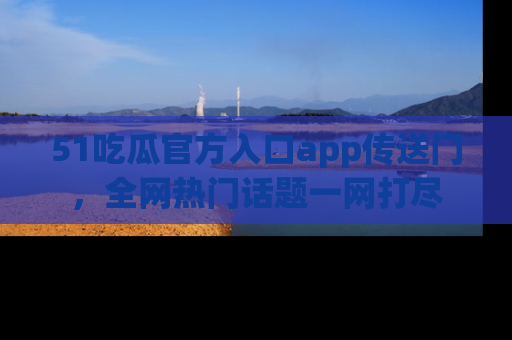 51吃瓜官方入口app传送门，全网热门话题一网打尽