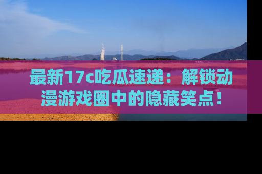 最新17c吃瓜速递:解锁动漫游戏圈中的隐藏笑点!
