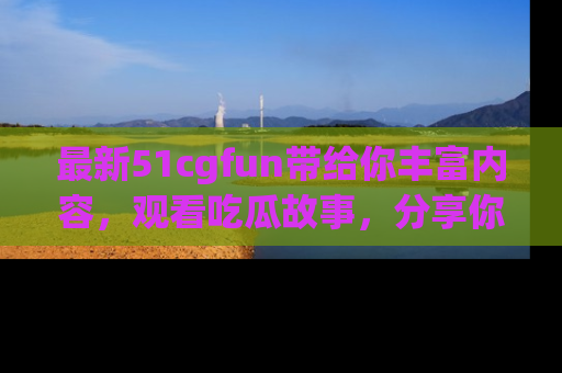 最新51cgfun带给你丰富内容,观看吃瓜故事,分享你的感受!