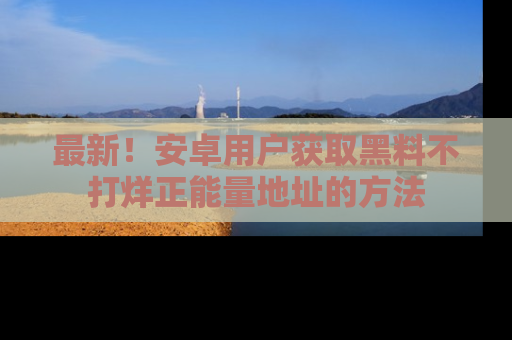 最新!安卓用户获取黑料不打烊正能量地址的方法