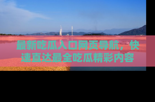 最新吃瓜入口网页导航,快速直达最全吃瓜精彩内容