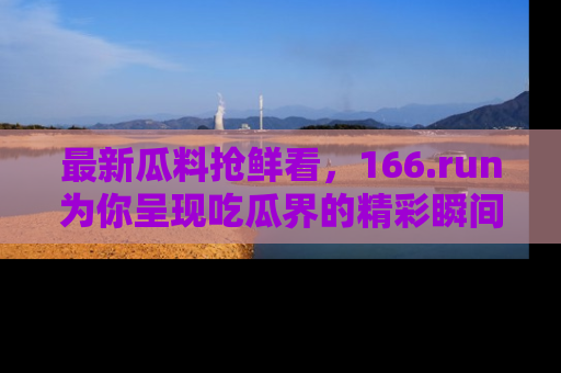 最新瓜料抢鲜看,166.run为你呈现吃瓜界的精彩瞬间!