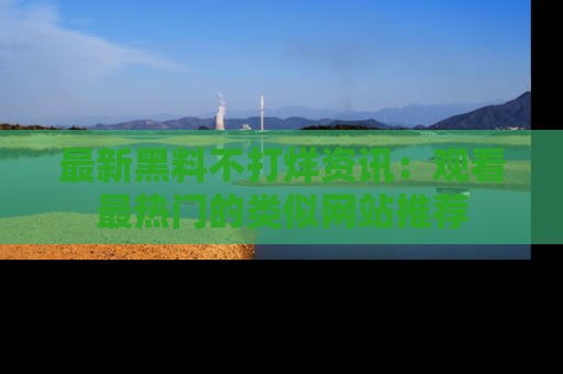 最新黑料不打烊资讯:观看最热门的类似网站推荐