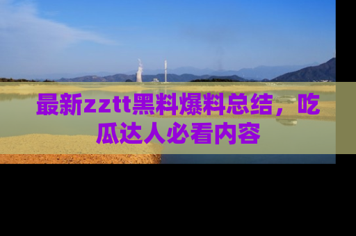 最新zztt黑料爆料总结,吃瓜达人必看内容