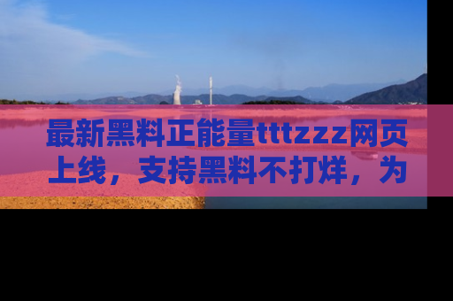 最新黑料正能量tttzzz网页上线,支持黑料不打烊,为你呈现丰富多彩的社会热议!