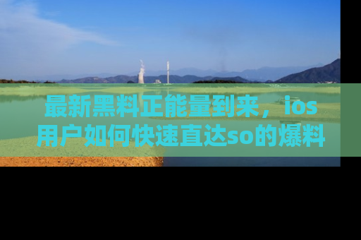最新黑料正能量到来,ios用户如何快速直达so的爆料?