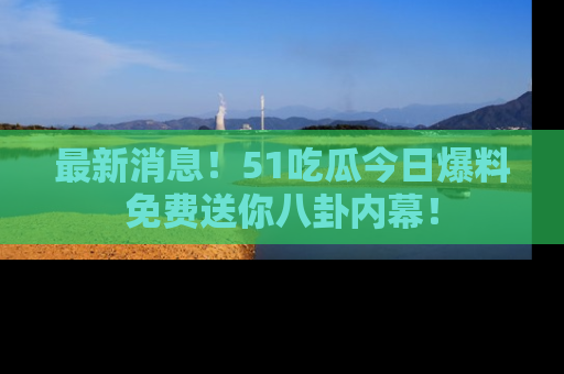 最新消息!51吃瓜今日爆料免费送你八卦内幕!
