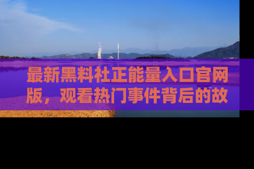 最新黑料社正能量入口官网版，观看热门事件背后的故事