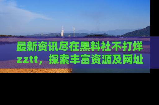 最新资讯尽在黑料社不打烊zztt,探索丰富资源及网址!