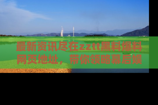 最新资讯尽在zztt黑料爆料网页地址,带你领略幕后娱乐圈的精彩瞬间!